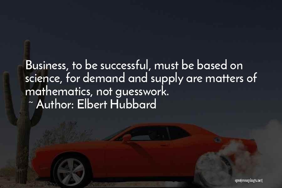 Elbert Hubbard Quotes: Business, To Be Successful, Must Be Based On Science, For Demand And Supply Are Matters Of Mathematics, Not Guesswork.