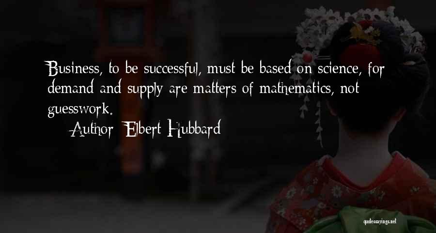 Elbert Hubbard Quotes: Business, To Be Successful, Must Be Based On Science, For Demand And Supply Are Matters Of Mathematics, Not Guesswork.