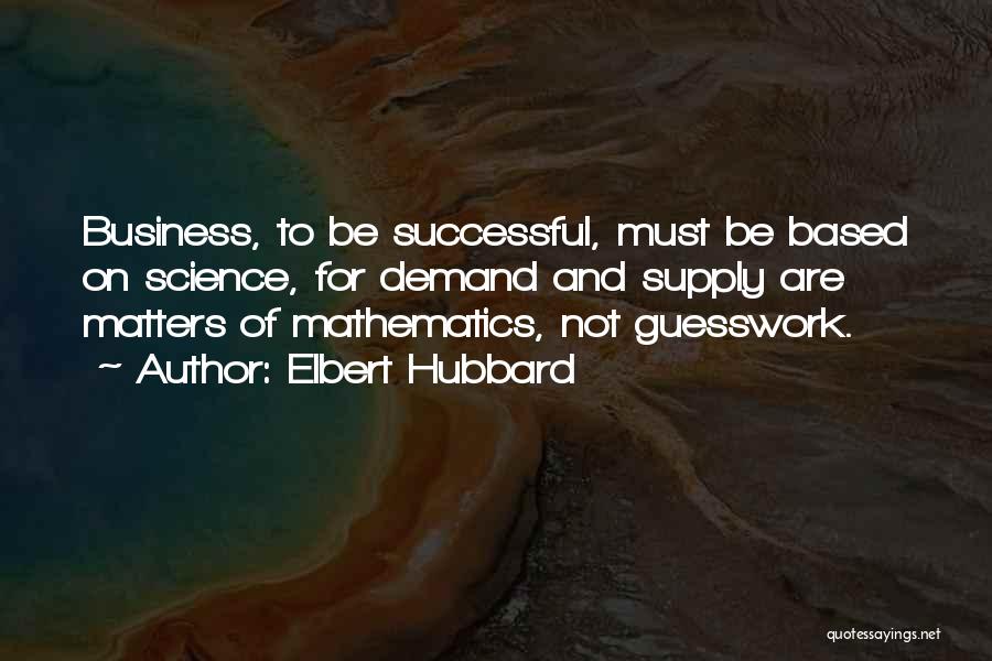 Elbert Hubbard Quotes: Business, To Be Successful, Must Be Based On Science, For Demand And Supply Are Matters Of Mathematics, Not Guesswork.