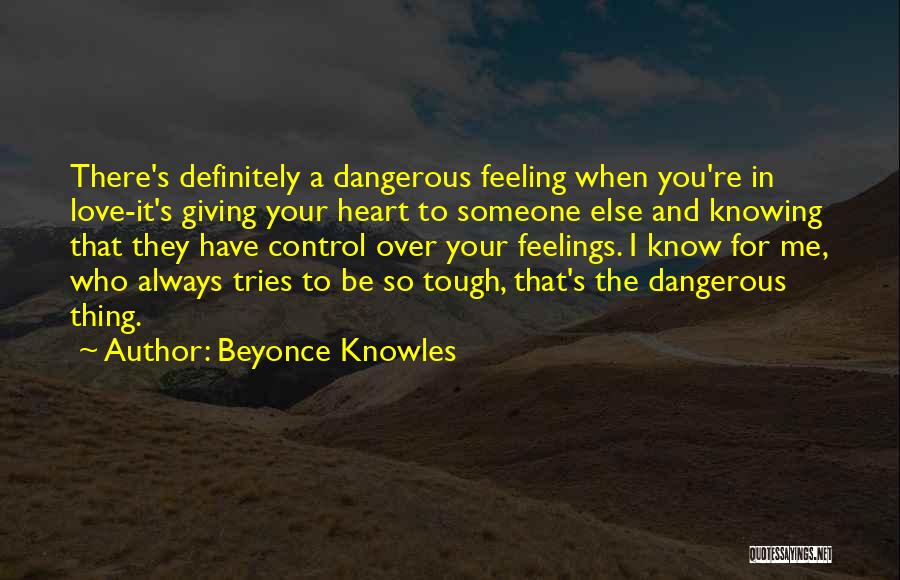 Beyonce Knowles Quotes: There's Definitely A Dangerous Feeling When You're In Love-it's Giving Your Heart To Someone Else And Knowing That They Have