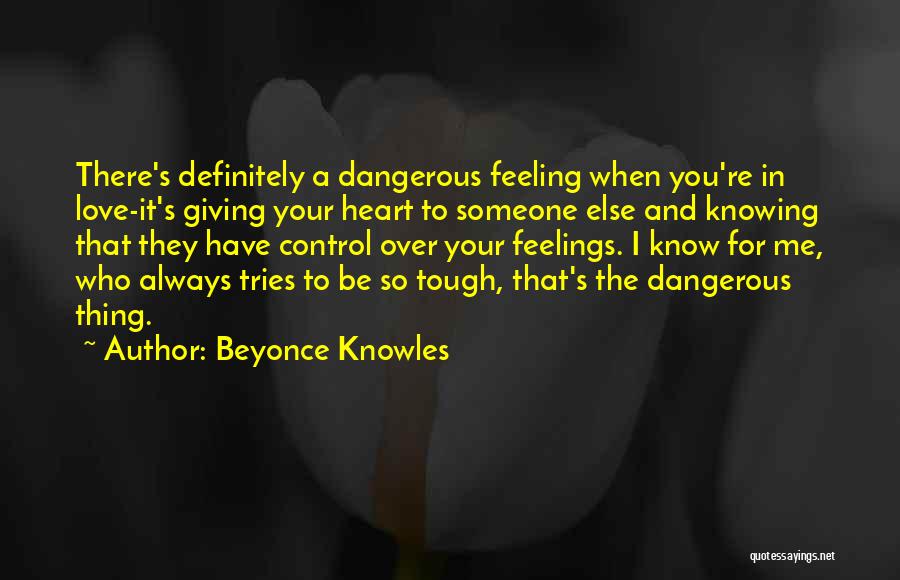 Beyonce Knowles Quotes: There's Definitely A Dangerous Feeling When You're In Love-it's Giving Your Heart To Someone Else And Knowing That They Have