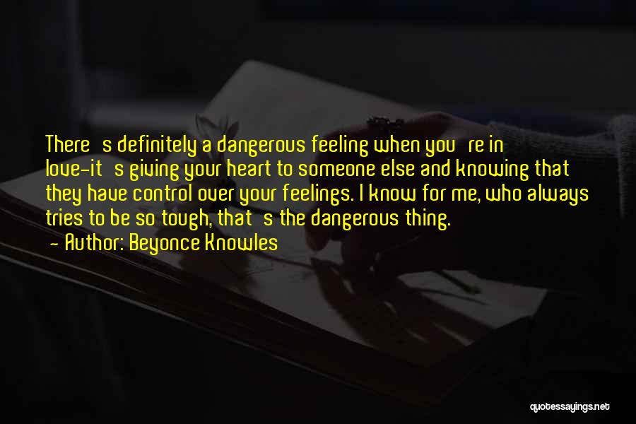 Beyonce Knowles Quotes: There's Definitely A Dangerous Feeling When You're In Love-it's Giving Your Heart To Someone Else And Knowing That They Have