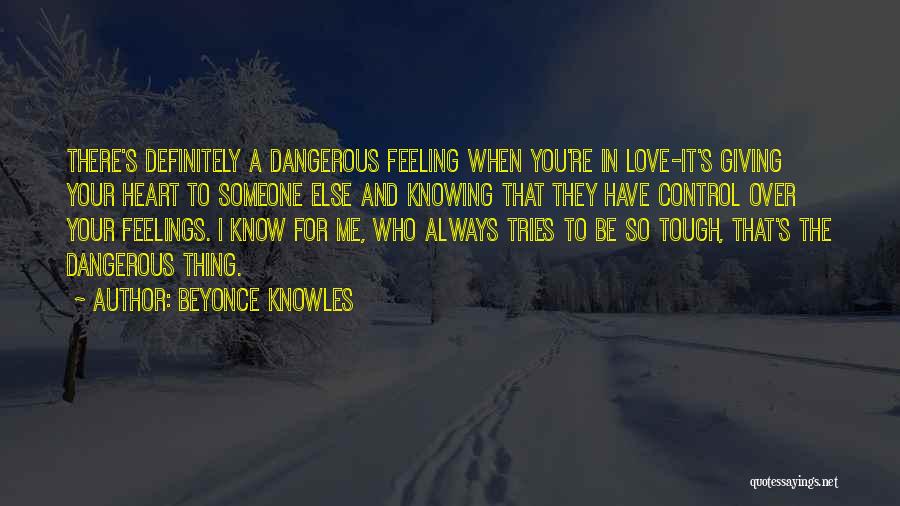 Beyonce Knowles Quotes: There's Definitely A Dangerous Feeling When You're In Love-it's Giving Your Heart To Someone Else And Knowing That They Have