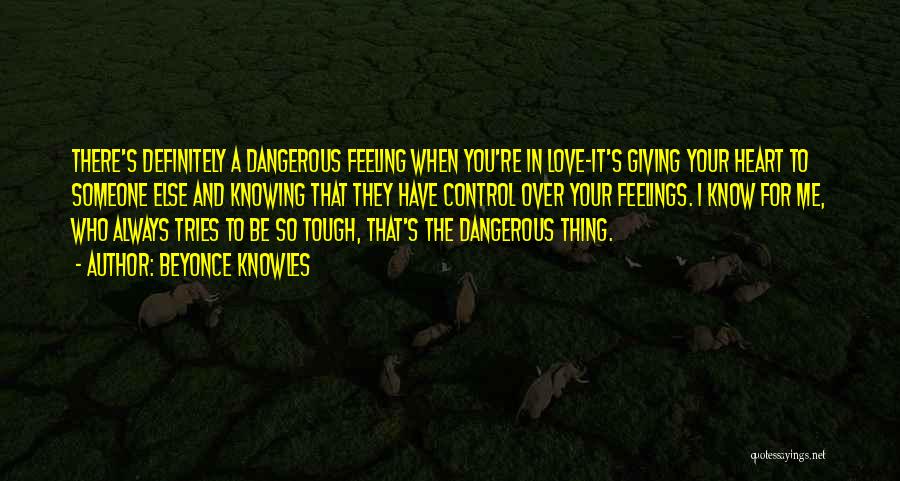 Beyonce Knowles Quotes: There's Definitely A Dangerous Feeling When You're In Love-it's Giving Your Heart To Someone Else And Knowing That They Have