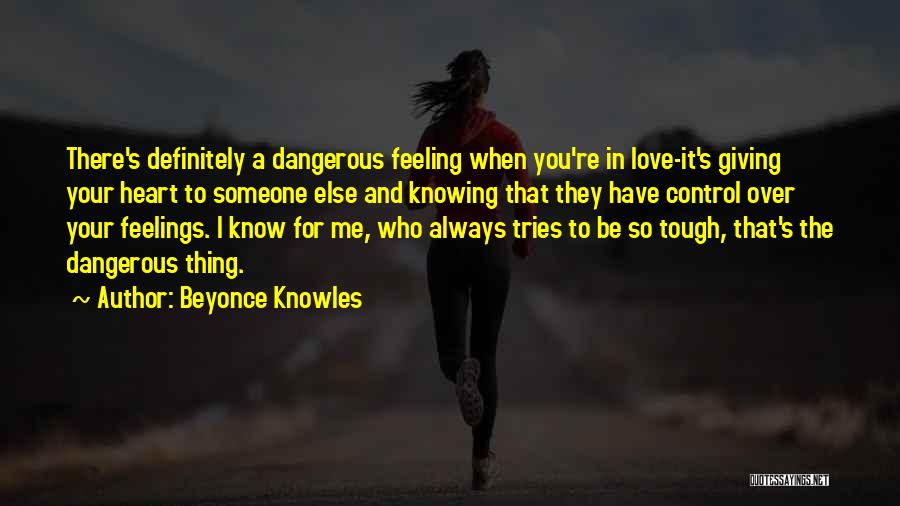 Beyonce Knowles Quotes: There's Definitely A Dangerous Feeling When You're In Love-it's Giving Your Heart To Someone Else And Knowing That They Have