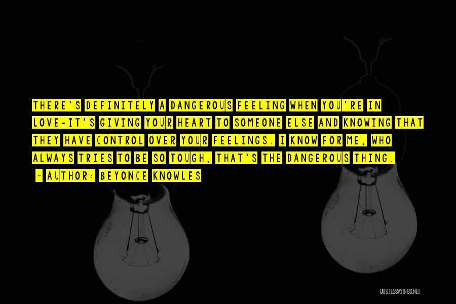 Beyonce Knowles Quotes: There's Definitely A Dangerous Feeling When You're In Love-it's Giving Your Heart To Someone Else And Knowing That They Have
