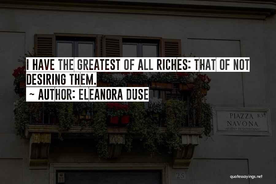 Eleanora Duse Quotes: I Have The Greatest Of All Riches: That Of Not Desiring Them.