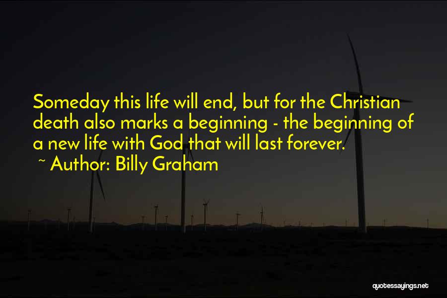 Billy Graham Quotes: Someday This Life Will End, But For The Christian Death Also Marks A Beginning - The Beginning Of A New