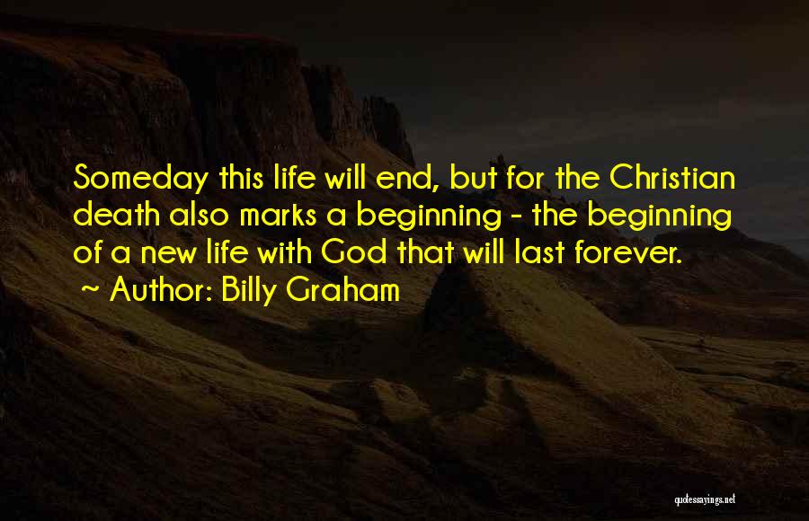 Billy Graham Quotes: Someday This Life Will End, But For The Christian Death Also Marks A Beginning - The Beginning Of A New