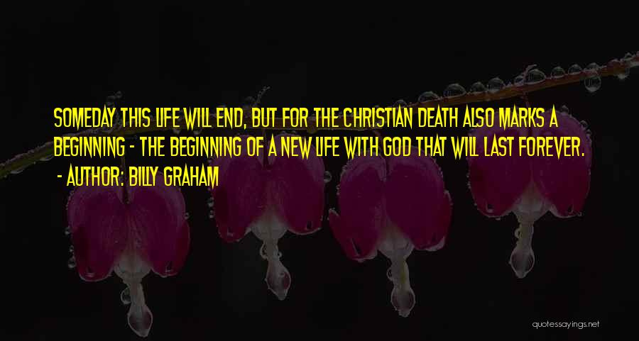 Billy Graham Quotes: Someday This Life Will End, But For The Christian Death Also Marks A Beginning - The Beginning Of A New