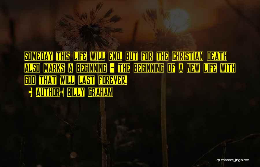 Billy Graham Quotes: Someday This Life Will End, But For The Christian Death Also Marks A Beginning - The Beginning Of A New