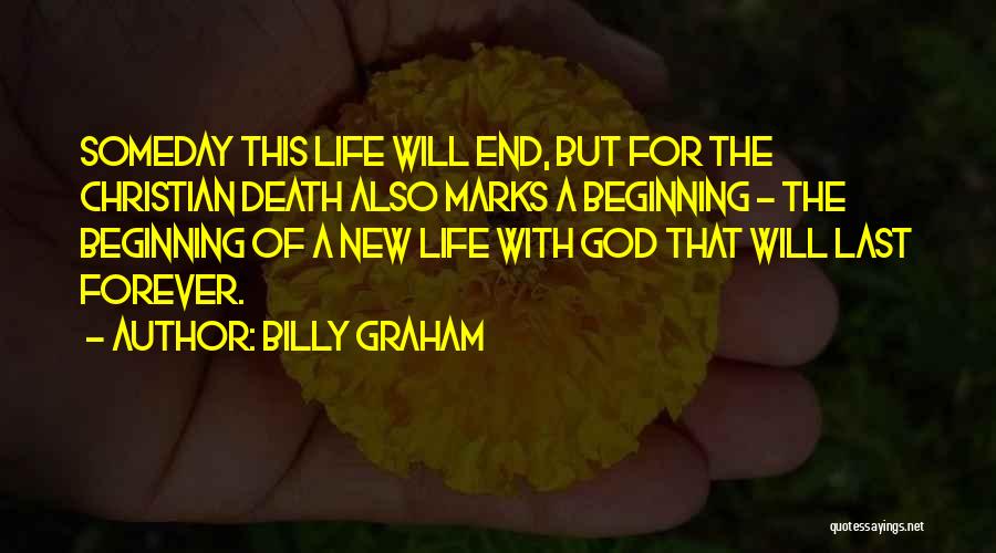 Billy Graham Quotes: Someday This Life Will End, But For The Christian Death Also Marks A Beginning - The Beginning Of A New