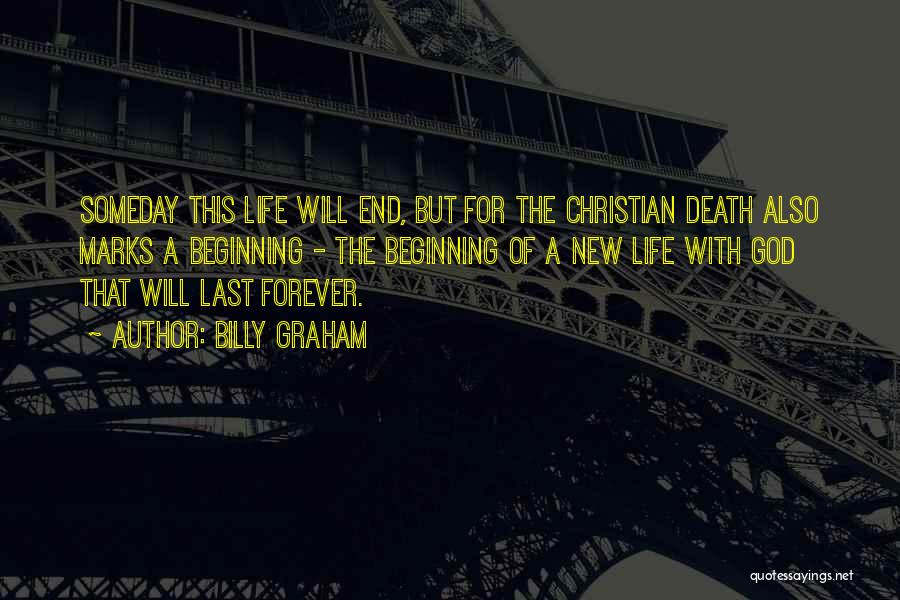 Billy Graham Quotes: Someday This Life Will End, But For The Christian Death Also Marks A Beginning - The Beginning Of A New