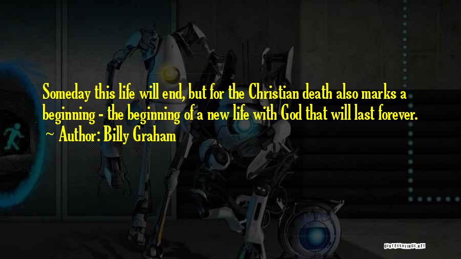 Billy Graham Quotes: Someday This Life Will End, But For The Christian Death Also Marks A Beginning - The Beginning Of A New