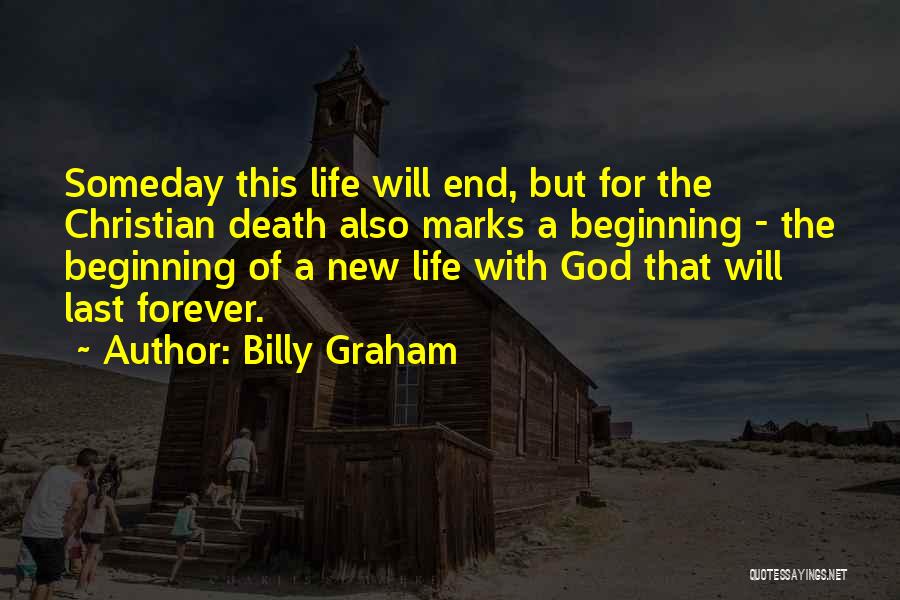 Billy Graham Quotes: Someday This Life Will End, But For The Christian Death Also Marks A Beginning - The Beginning Of A New