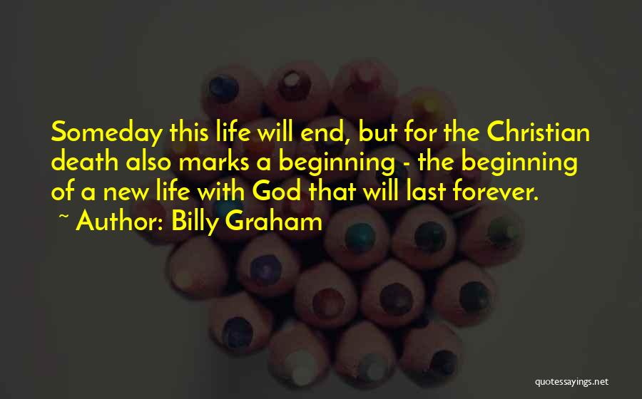 Billy Graham Quotes: Someday This Life Will End, But For The Christian Death Also Marks A Beginning - The Beginning Of A New