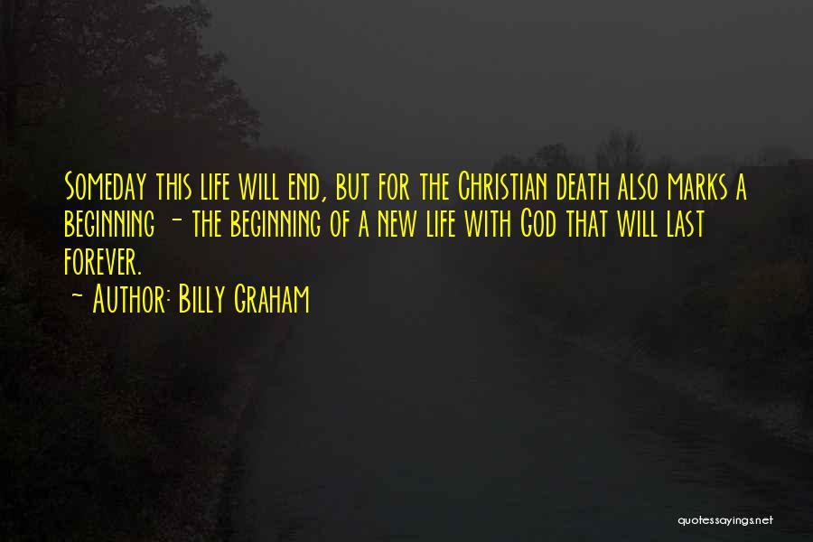 Billy Graham Quotes: Someday This Life Will End, But For The Christian Death Also Marks A Beginning - The Beginning Of A New