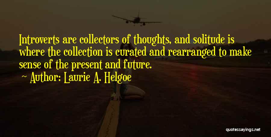 Laurie A. Helgoe Quotes: Introverts Are Collectors Of Thoughts, And Solitude Is Where The Collection Is Curated And Rearranged To Make Sense Of The