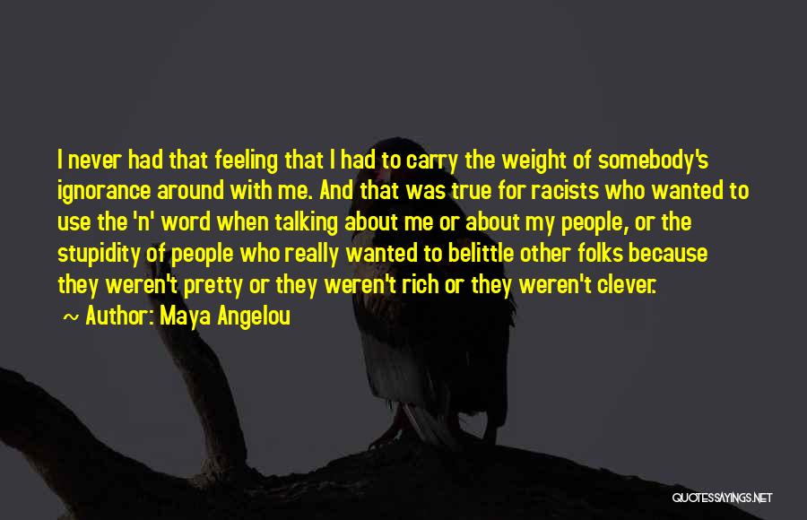 Maya Angelou Quotes: I Never Had That Feeling That I Had To Carry The Weight Of Somebody's Ignorance Around With Me. And That