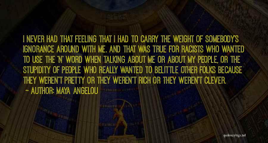 Maya Angelou Quotes: I Never Had That Feeling That I Had To Carry The Weight Of Somebody's Ignorance Around With Me. And That