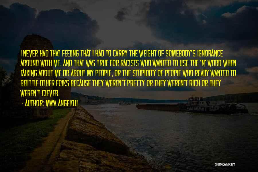 Maya Angelou Quotes: I Never Had That Feeling That I Had To Carry The Weight Of Somebody's Ignorance Around With Me. And That