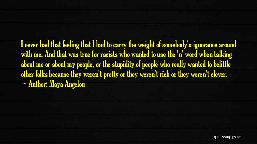 Maya Angelou Quotes: I Never Had That Feeling That I Had To Carry The Weight Of Somebody's Ignorance Around With Me. And That