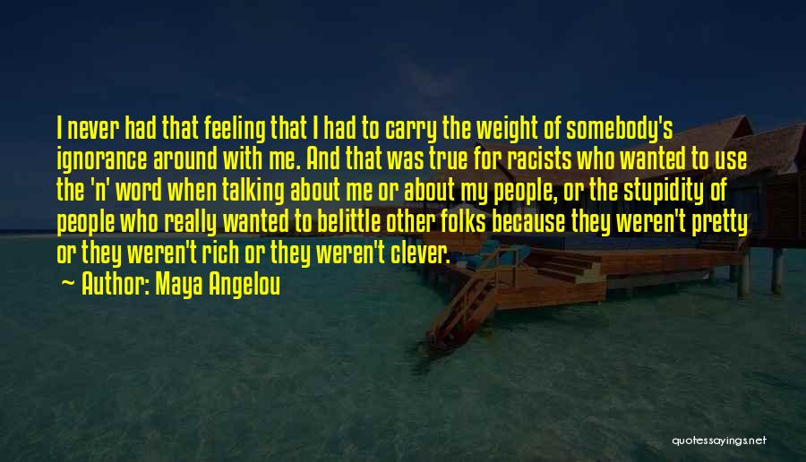 Maya Angelou Quotes: I Never Had That Feeling That I Had To Carry The Weight Of Somebody's Ignorance Around With Me. And That