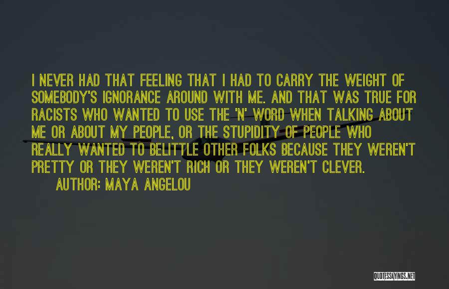 Maya Angelou Quotes: I Never Had That Feeling That I Had To Carry The Weight Of Somebody's Ignorance Around With Me. And That