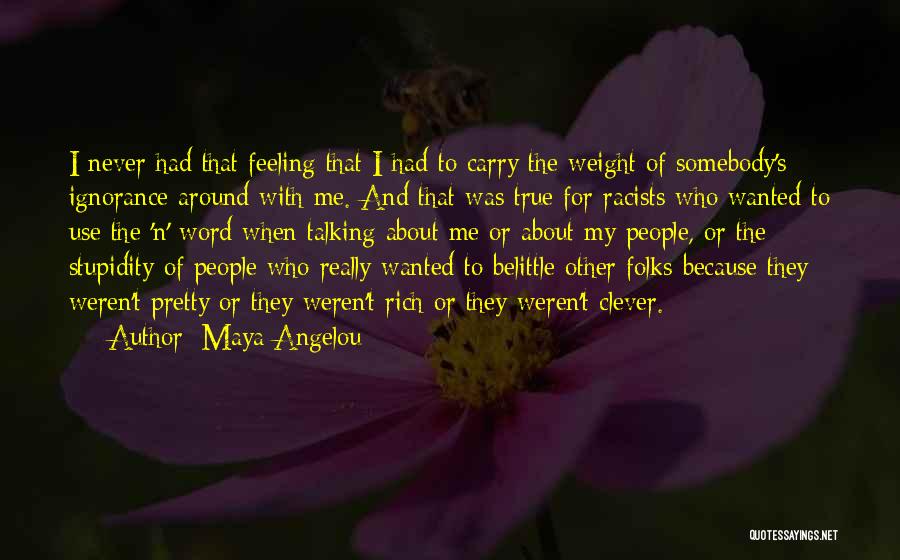 Maya Angelou Quotes: I Never Had That Feeling That I Had To Carry The Weight Of Somebody's Ignorance Around With Me. And That