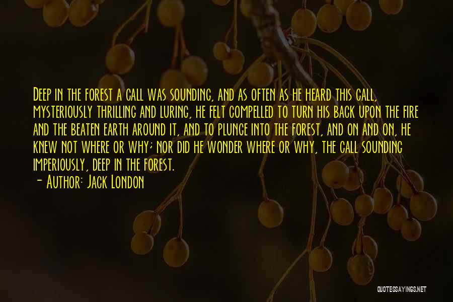 Jack London Quotes: Deep In The Forest A Call Was Sounding, And As Often As He Heard This Call, Mysteriously Thrilling And Luring,