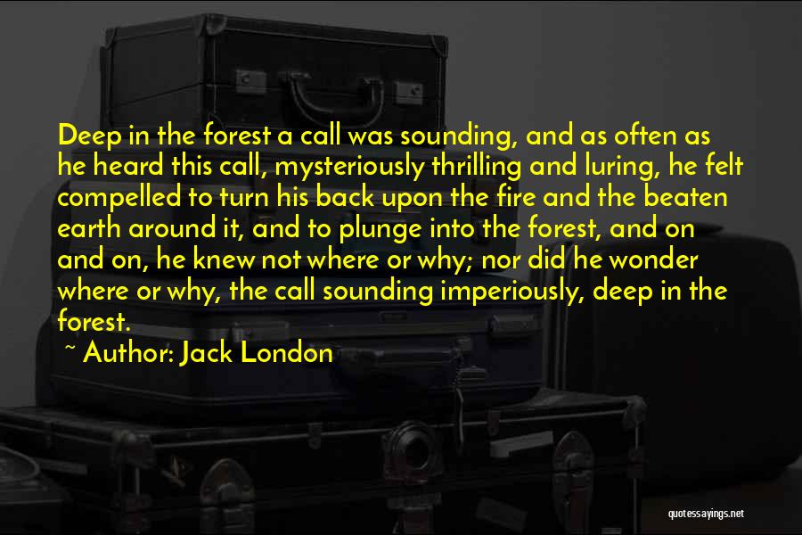 Jack London Quotes: Deep In The Forest A Call Was Sounding, And As Often As He Heard This Call, Mysteriously Thrilling And Luring,