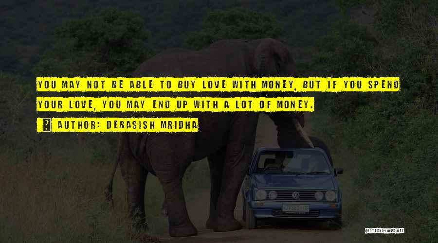 Debasish Mridha Quotes: You May Not Be Able To Buy Love With Money, But If You Spend Your Love, You May End Up