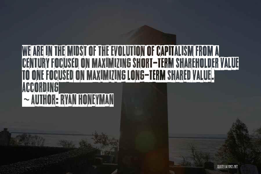 Ryan Honeyman Quotes: We Are In The Midst Of The Evolution Of Capitalism From A Century Focused On Maximizing Short-term Shareholder Value To