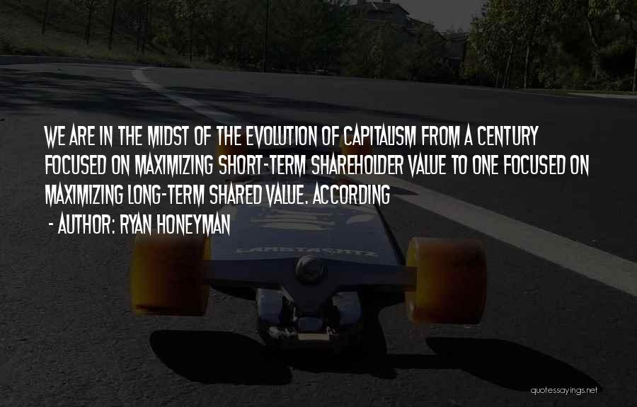 Ryan Honeyman Quotes: We Are In The Midst Of The Evolution Of Capitalism From A Century Focused On Maximizing Short-term Shareholder Value To