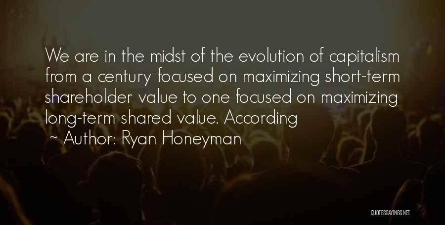 Ryan Honeyman Quotes: We Are In The Midst Of The Evolution Of Capitalism From A Century Focused On Maximizing Short-term Shareholder Value To
