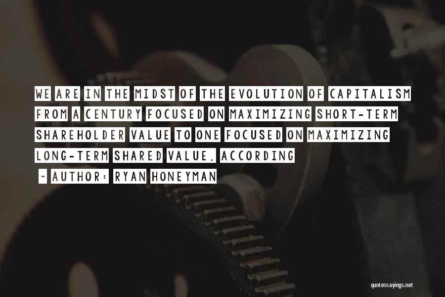 Ryan Honeyman Quotes: We Are In The Midst Of The Evolution Of Capitalism From A Century Focused On Maximizing Short-term Shareholder Value To