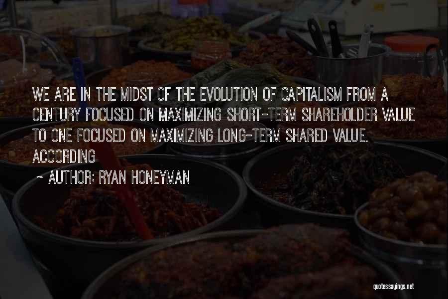 Ryan Honeyman Quotes: We Are In The Midst Of The Evolution Of Capitalism From A Century Focused On Maximizing Short-term Shareholder Value To