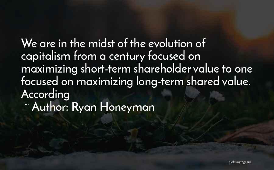 Ryan Honeyman Quotes: We Are In The Midst Of The Evolution Of Capitalism From A Century Focused On Maximizing Short-term Shareholder Value To