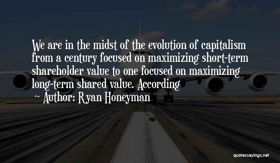 Ryan Honeyman Quotes: We Are In The Midst Of The Evolution Of Capitalism From A Century Focused On Maximizing Short-term Shareholder Value To