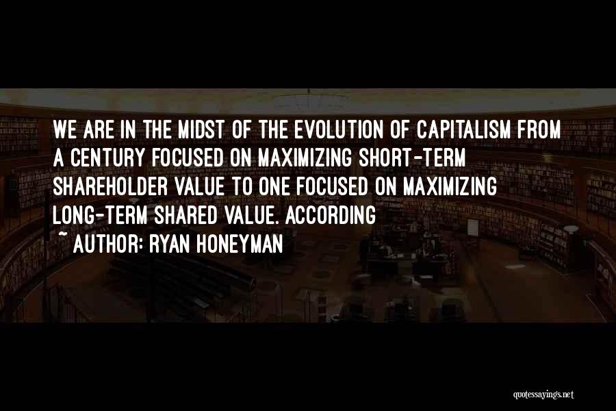 Ryan Honeyman Quotes: We Are In The Midst Of The Evolution Of Capitalism From A Century Focused On Maximizing Short-term Shareholder Value To