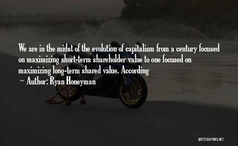 Ryan Honeyman Quotes: We Are In The Midst Of The Evolution Of Capitalism From A Century Focused On Maximizing Short-term Shareholder Value To
