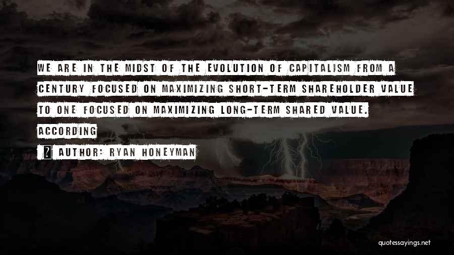 Ryan Honeyman Quotes: We Are In The Midst Of The Evolution Of Capitalism From A Century Focused On Maximizing Short-term Shareholder Value To