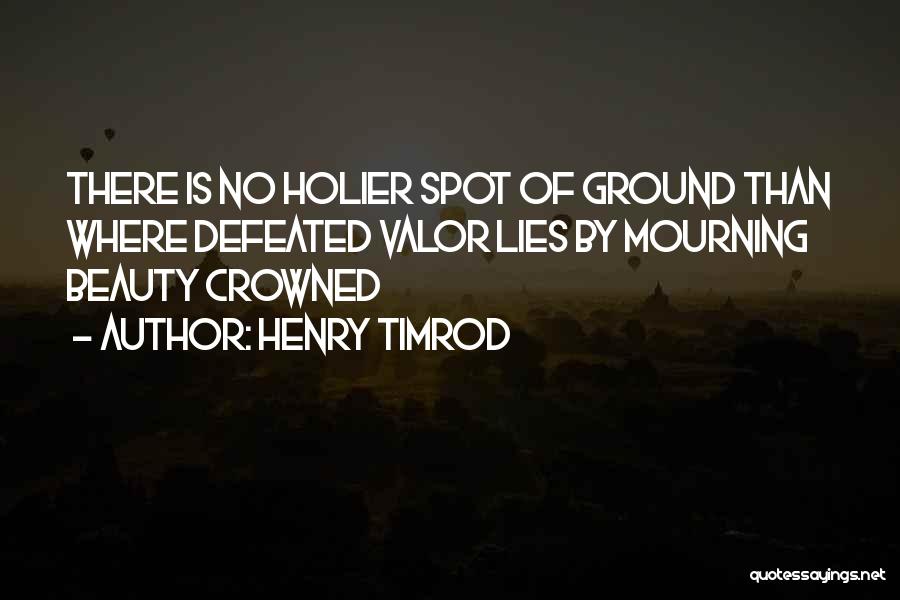 Henry Timrod Quotes: There Is No Holier Spot Of Ground Than Where Defeated Valor Lies By Mourning Beauty Crowned