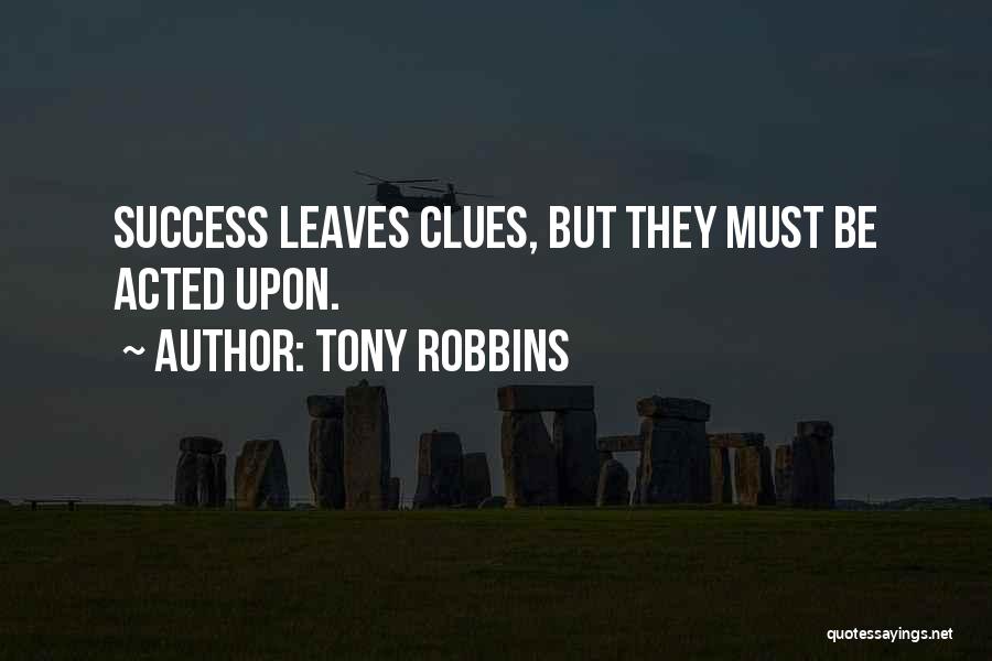 Tony Robbins Quotes: Success Leaves Clues, But They Must Be Acted Upon.