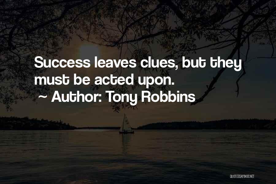 Tony Robbins Quotes: Success Leaves Clues, But They Must Be Acted Upon.