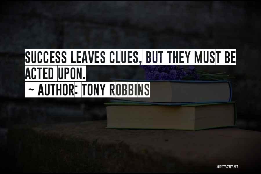 Tony Robbins Quotes: Success Leaves Clues, But They Must Be Acted Upon.