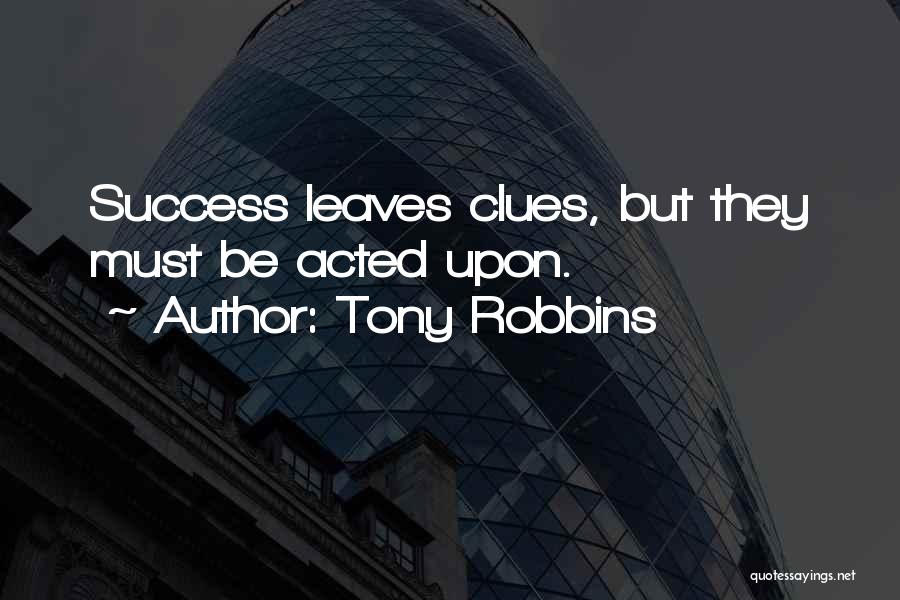 Tony Robbins Quotes: Success Leaves Clues, But They Must Be Acted Upon.