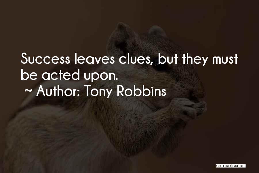 Tony Robbins Quotes: Success Leaves Clues, But They Must Be Acted Upon.