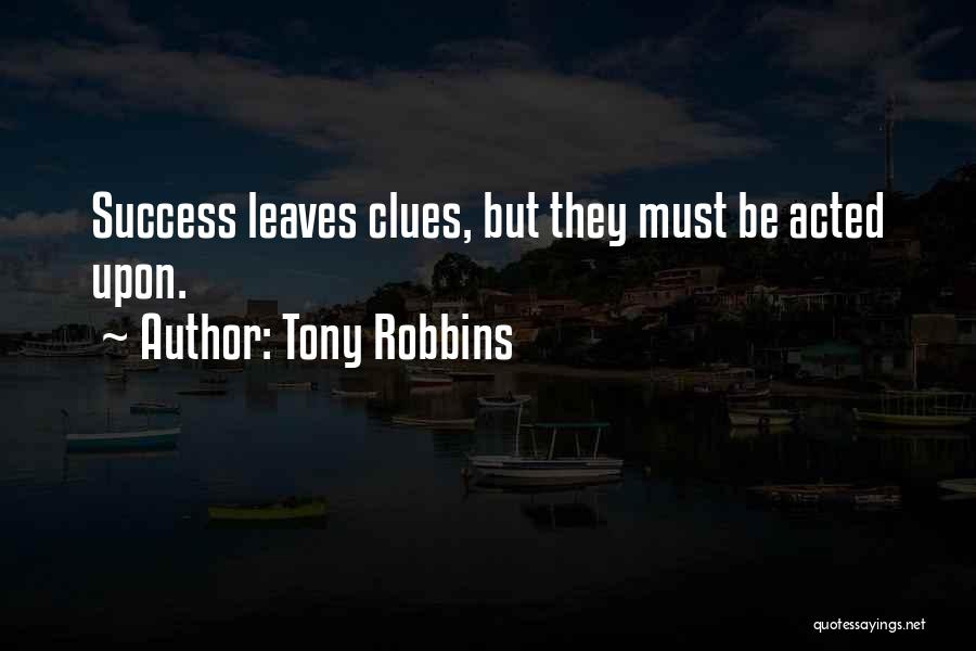 Tony Robbins Quotes: Success Leaves Clues, But They Must Be Acted Upon.