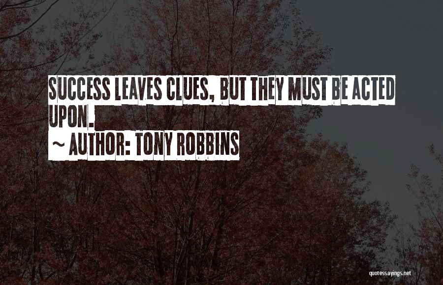 Tony Robbins Quotes: Success Leaves Clues, But They Must Be Acted Upon.